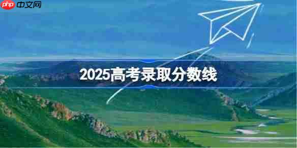 2025高考分数线-2025年各地高考分数线一览