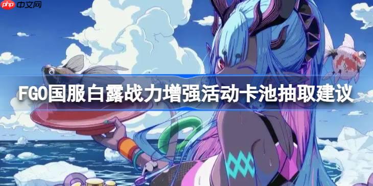 FGO国服白露战力增强活动卡池抽取建议-FGO国服白露战力增强活动卡池要不要抽