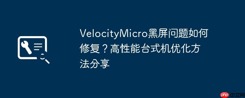 velocitymicro黑屏问题如何修复?高性能台式机优化方法分享