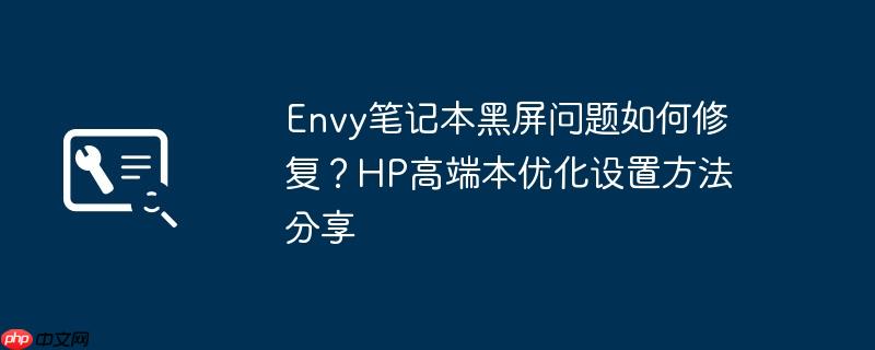 envy笔记本黑屏问题如何修复?hp高端本优化设置方法分享