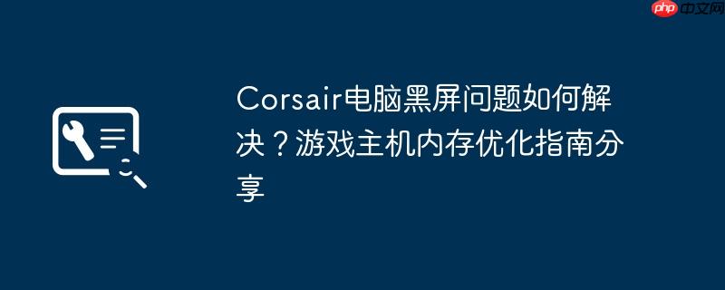 Corsair电脑黑屏问题如何解决?游戏主机内存优化指南分享