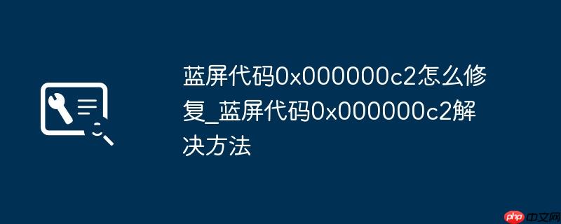 蓝屏代码0x000000c2怎么修复_蓝屏代码0x000000c2解决方法