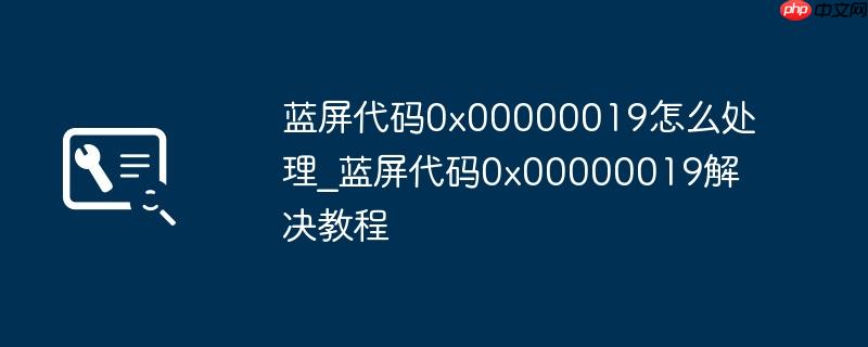 蓝屏代码0x00000019怎么处理_蓝屏代码0x00000019解决教程