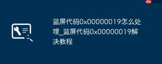 蓝屏代码0x00000019怎么处理_蓝屏代码0x00000019解决教程