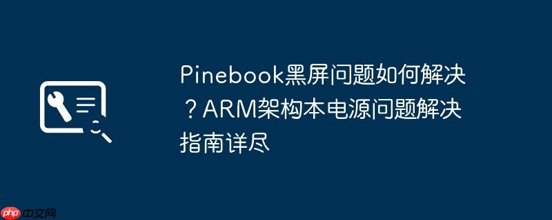 pinebook黑屏问题如何解决？arm架构本电源问题解决指南详尽