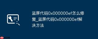 蓝屏代码0x000000ef怎么修复_蓝屏代码0x000000ef解决方法