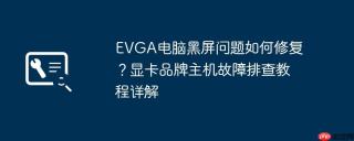 EVGA电脑黑屏问题如何修复？显卡品牌主机故障排查教程详解