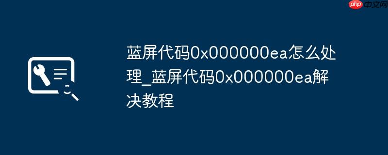 蓝屏代码0x000000ea怎么处理_蓝屏代码0x000000ea解决教程