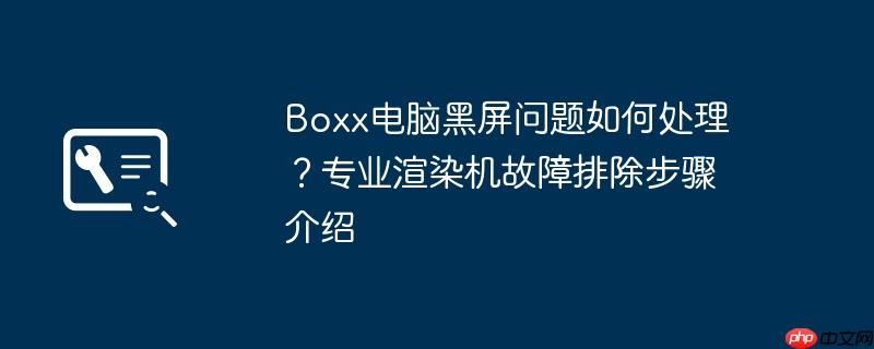 Boxx电脑黑屏问题如何处理？专业渲染机故障排除步骤介绍