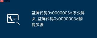 蓝屏代码0x0000003d怎么解决_蓝屏代码0x0000003d修复步骤