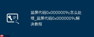 蓝屏代码0x0000009c怎么处理_蓝屏代码0x0000009c解决教程