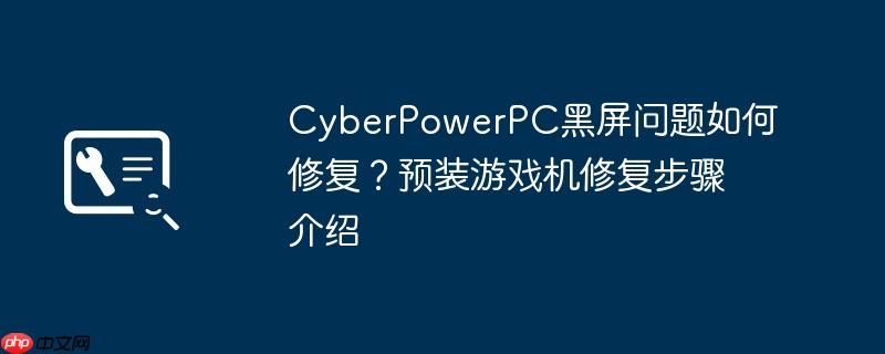 cyberpowerpc黑屏问题如何修复?预装游戏机修复步骤介绍