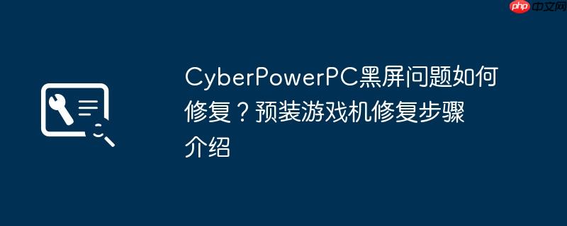CyberPowerPC黑屏问题如何修复？预装游戏机修复步骤介绍