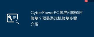 CyberPowerPC黑屏问题如何修复？预装游戏机修复步骤介绍