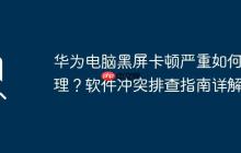 华为电脑黑屏卡顿严重如何处理？软件冲突排查指南详解