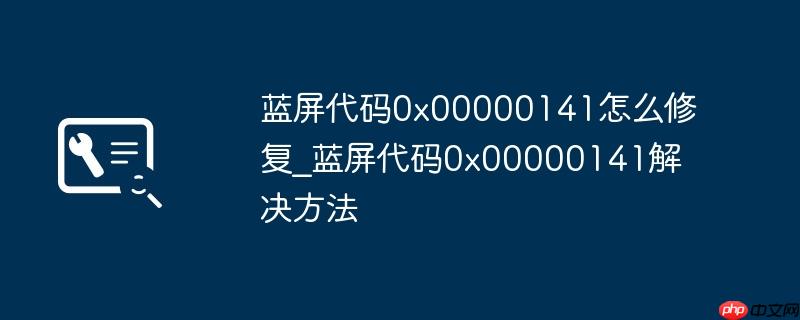 蓝屏代码0x00000141怎么修复_蓝屏代码0x00000141解决方法
