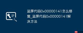 蓝屏代码0x00000141怎么修复_蓝屏代码0x00000141解决方法