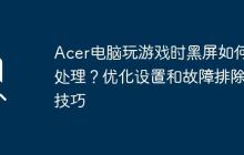 Acer电脑玩游戏时黑屏如何处理？优化设置和故障排除技巧