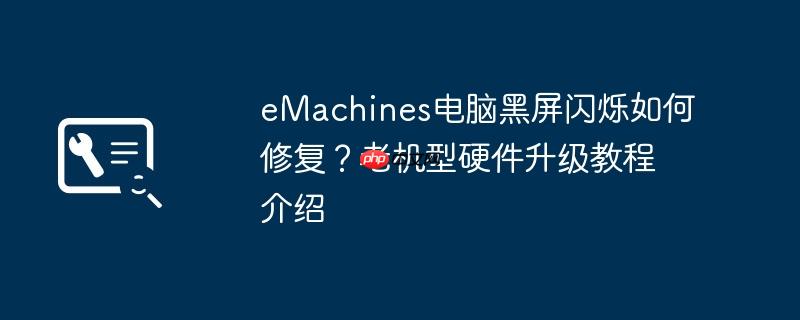 eMachines电脑黑屏闪烁如何修复?老机型硬件升级教程介绍