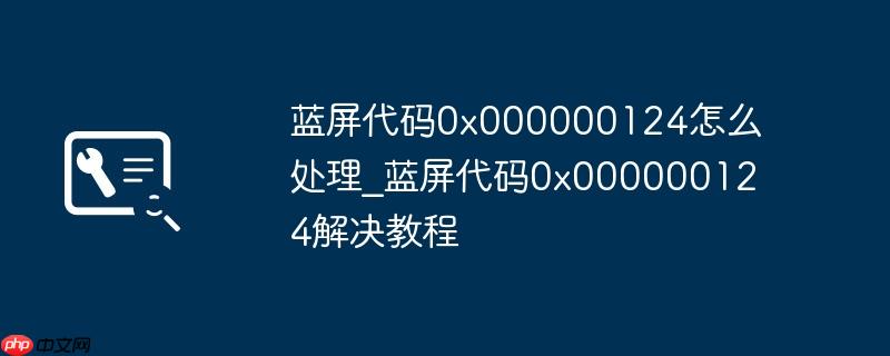 蓝屏代码0x000000124怎么处理_蓝屏代码0x000000124解决教程