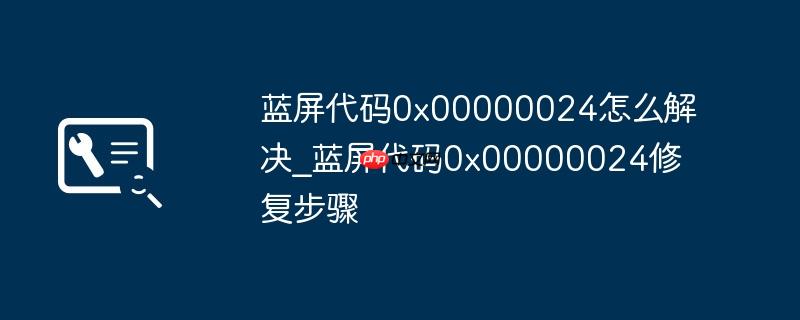 蓝屏代码0x00000024怎么解决_蓝屏代码0x00000024修复步骤