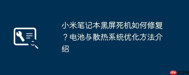 小米笔记本黑屏死机如何修复？电池与散热系统优化方法介绍