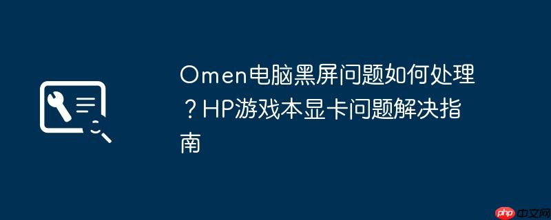 Omen电脑黑屏问题如何处理？HP游戏本显卡问题解决指南