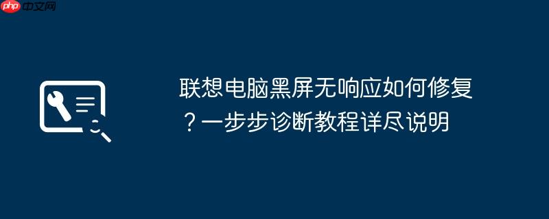 联想电脑黑屏无响应如何修复?一步步诊断教程详尽说明