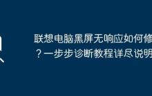 聯(lián)想電腦黑屏無響應(yīng)如何修復(fù)？一步步診斷教程詳盡說明