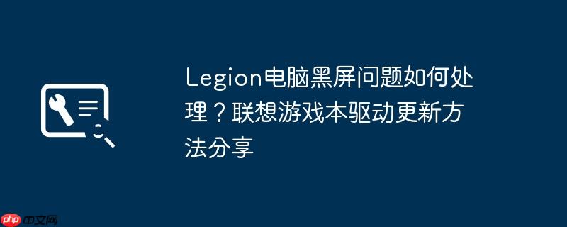 legion电脑黑屏问题如何处理?联想游戏本驱动更新方法分享