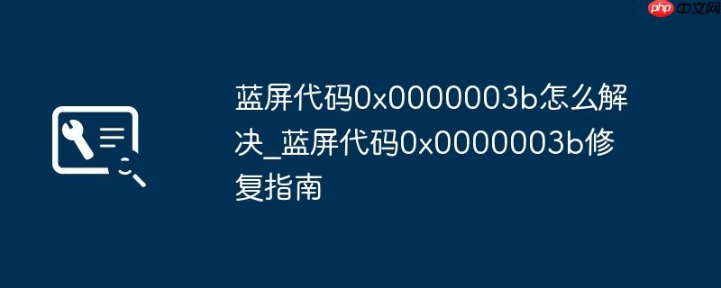 蓝屏代码0x0000003b怎么解决_蓝屏代码0x0000003b修复指南