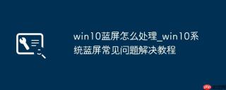 win10蓝屏怎么处理_win10系统蓝屏常见问题解决教程