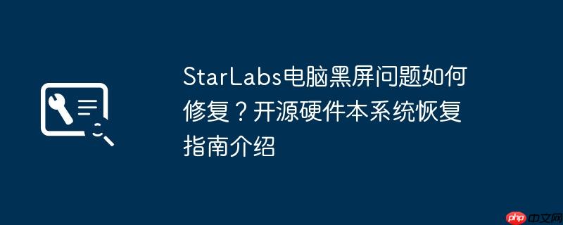StarLabs电脑黑屏问题如何修复?开源硬件本系统恢复指南介绍