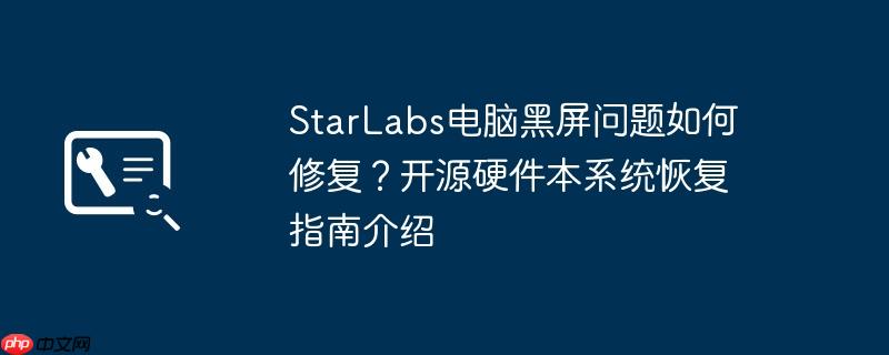 starlabs电脑黑屏问题如何修复?开源硬件本系统恢复指南介绍