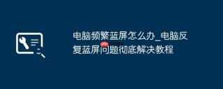 电脑频繁蓝屏怎么办_电脑反复蓝屏问题彻底解决教程