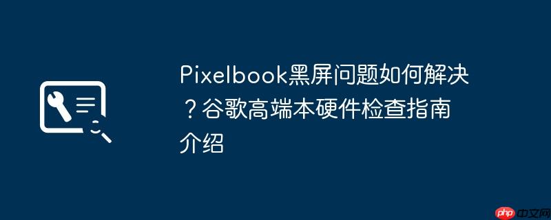 pixelbook黑屏问题如何解决?谷歌高端本硬件检查指南介绍