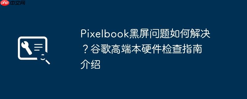 Pixelbook黑屏问题如何解决？谷歌高端本硬件检查指南介绍
