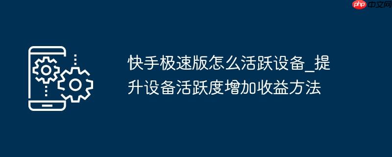 快手极速版怎么活跃设备_提升设备活跃度增加收益方法