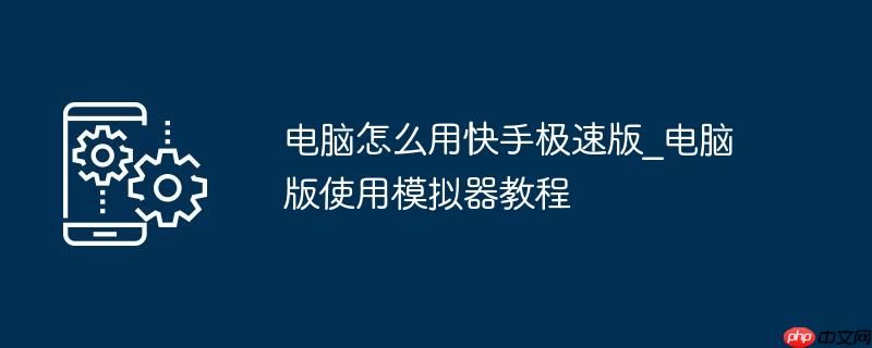 电脑怎么用快手极速版_电脑版使用模拟器教程