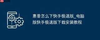 惠普怎么下快手极速版_电脑版快手极速版下载安装教程