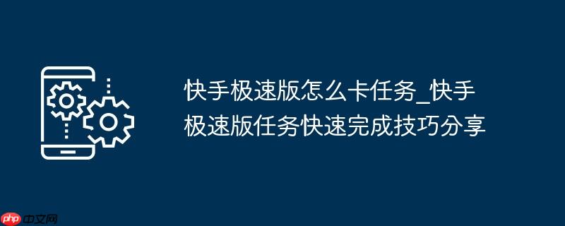 快手极速版怎么卡任务_快手极速版任务快速完成技巧分享