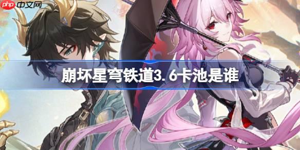 崩壞星穹鐵道3.6卡池是誰-崩壞星穹鐵道3.6卡池介紹