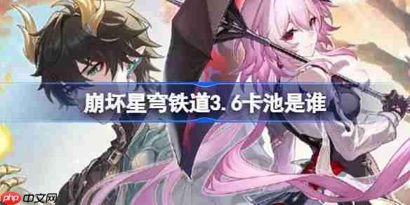 崩壞星穹鐵道3.6卡池是誰-崩壞星穹鐵道3.6卡池介紹