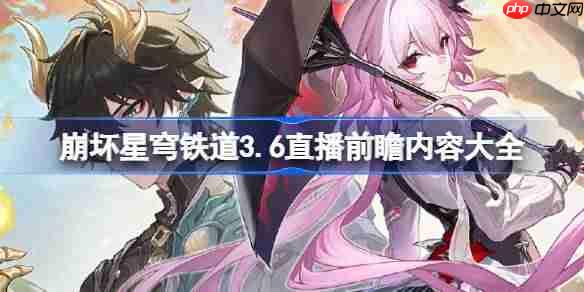 崩坏星穹铁道3.6前瞻直播内容有哪些-崩坏星穹铁道3.6直播前瞻内容大全