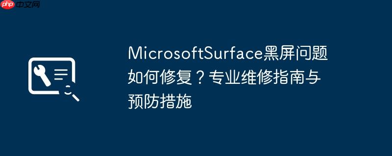 MicrosoftSurface黑屏问题如何修复？专业维修指南与预防措施