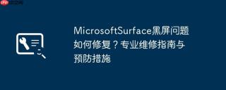 MicrosoftSurface黑屏问题如何修复？专业维修指南与预防措施