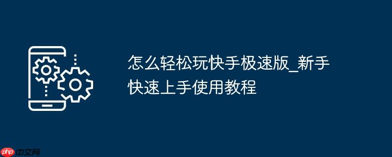 怎么轻松玩快手极速版_新手快速上手使用教程