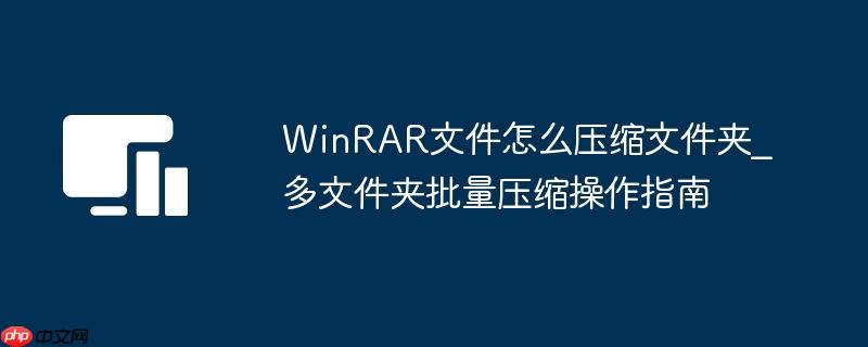 winrar文件怎么压缩文件夹_多文件夹批量压缩操作指南