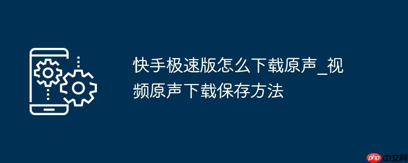 快手极速版怎么下载原声_视频原声下载保存方法