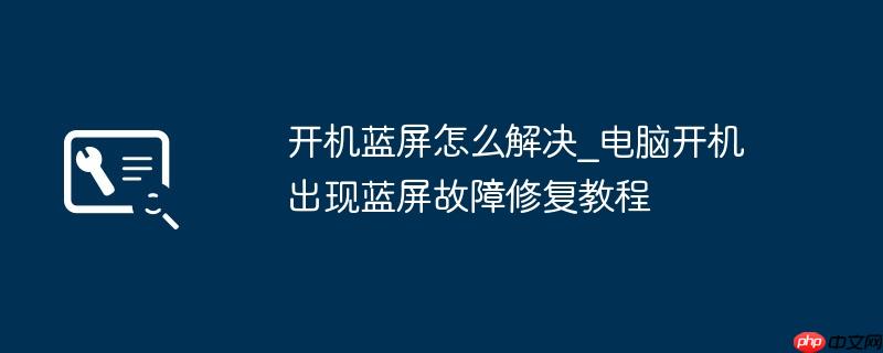 开机蓝屏怎么解决_电脑开机出现蓝屏故障修复教程